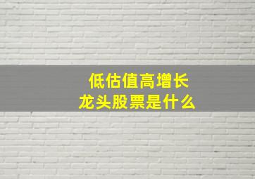 低估值高增长龙头股票是什么