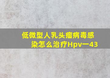 低微型人乳头瘤病毒感染怎么治疗Hpv一43