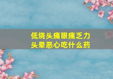 低烧头痛眼痛乏力头晕恶心吃什么药