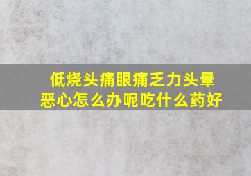 低烧头痛眼痛乏力头晕恶心怎么办呢吃什么药好