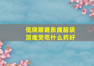 低烧眼睛胀痛脑袋顶难受吃什么药好