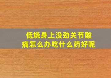 低烧身上没劲关节酸痛怎么办吃什么药好呢