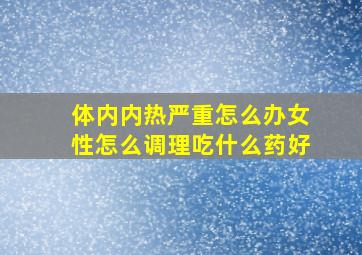 体内内热严重怎么办女性怎么调理吃什么药好