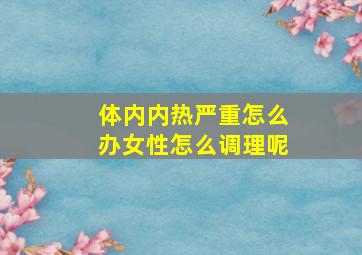 体内内热严重怎么办女性怎么调理呢