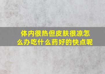 体内很热但皮肤很凉怎么办吃什么药好的快点呢