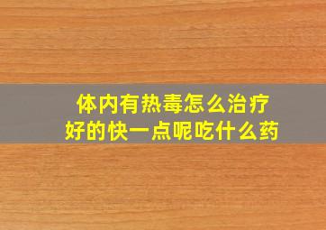 体内有热毒怎么治疗好的快一点呢吃什么药