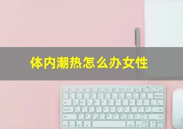 体内潮热怎么办女性