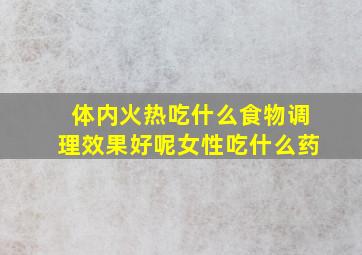 体内火热吃什么食物调理效果好呢女性吃什么药