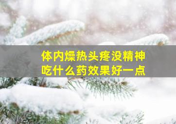 体内燥热头疼没精神吃什么药效果好一点