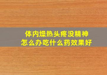 体内燥热头疼没精神怎么办吃什么药效果好