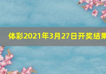 体彩2021年3月27日开奖结果