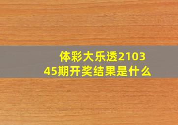 体彩大乐透210345期开奖结果是什么