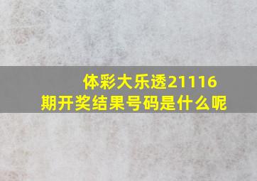 体彩大乐透21116期开奖结果号码是什么呢