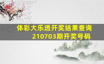 体彩大乐透开奖结果查询210703期开奖号码