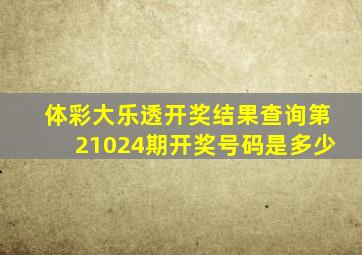 体彩大乐透开奖结果查询第21024期开奖号码是多少