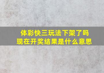 体彩快三玩法下架了吗现在开奖结果是什么意思