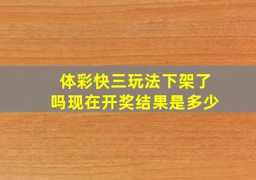 体彩快三玩法下架了吗现在开奖结果是多少