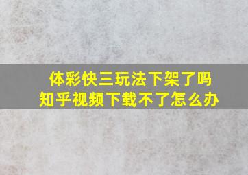 体彩快三玩法下架了吗知乎视频下载不了怎么办