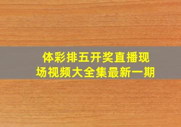 体彩排五开奖直播现场视频大全集最新一期