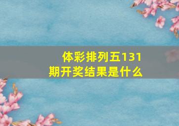 体彩排列五131期开奖结果是什么