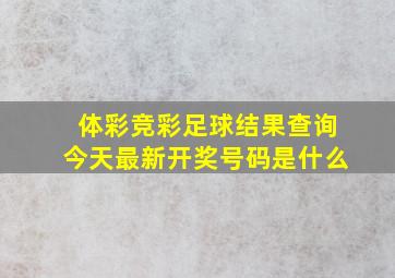 体彩竞彩足球结果查询今天最新开奖号码是什么