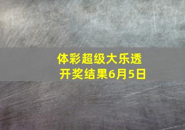 体彩超级大乐透开奖结果6月5日