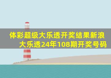 体彩超级大乐透开奖结果新浪大乐透24年108期开奖号码