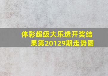 体彩超级大乐透开奖结果第20129期走势图