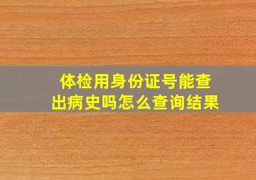 体检用身份证号能查出病史吗怎么查询结果