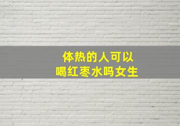 体热的人可以喝红枣水吗女生