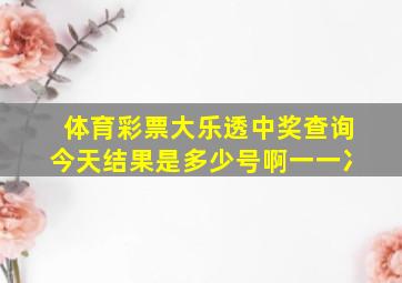 体育彩票大乐透中奖查询今天结果是多少号啊一一冫