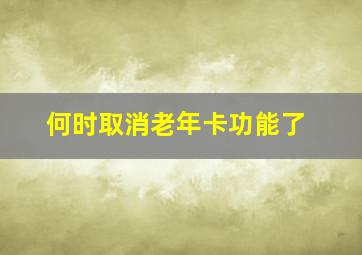 何时取消老年卡功能了