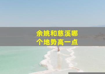 余姚和慈溪哪个地势高一点