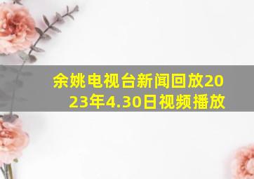 余姚电视台新闻回放2023年4.30日视频播放