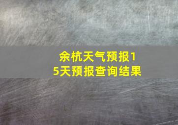 余杭天气预报15天预报查询结果