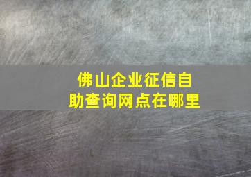 佛山企业征信自助查询网点在哪里