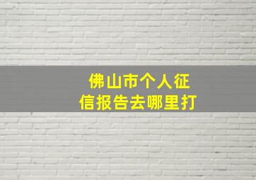 佛山市个人征信报告去哪里打