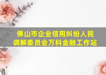 佛山市企业信用纠纷人民调解委员会万科金融工作站