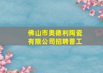 佛山市奥德利陶瓷有限公司招聘普工