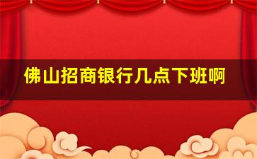 佛山招商银行几点下班啊