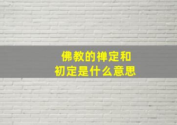 佛教的禅定和初定是什么意思