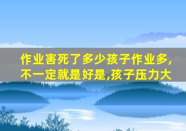 作业害死了多少孩子作业多,不一定就是好是,孩子压力大