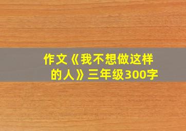 作文《我不想做这样的人》三年级300字