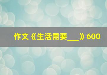 作文《生活需要___》600