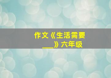 作文《生活需要___》六年级