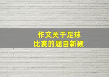 作文关于足球比赛的题目新颖