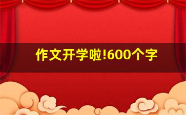 作文开学啦!600个字