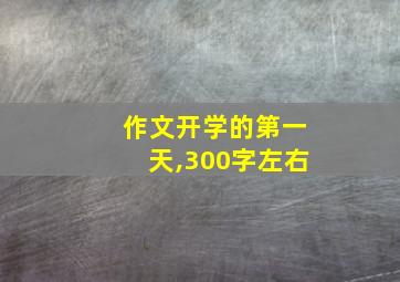 作文开学的第一天,300字左右