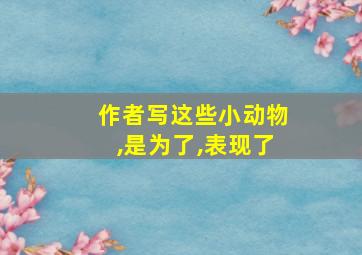 作者写这些小动物,是为了,表现了