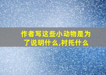 作者写这些小动物是为了说明什么,衬托什么